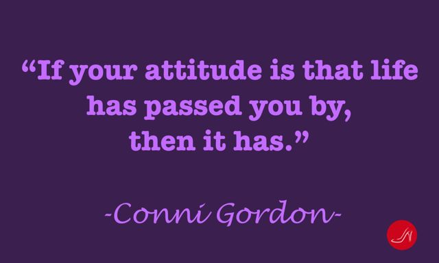 If your attitude is that life has passed you by, then it has. Conni Gordon's quote