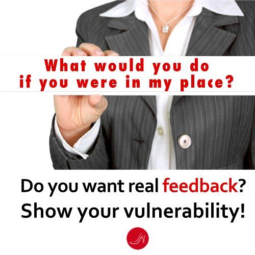 What would you do if you were in my place? Do you want real feedback? Show your vulnerability!