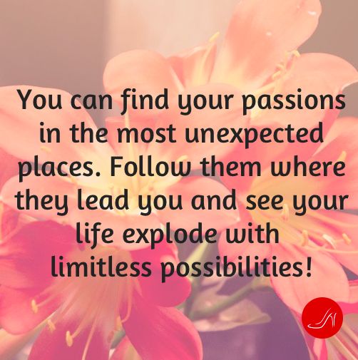 You may have more than one passion at a time and each one may last a lifetime or a short time. Regardless, they'll always make your life more interesting and worthwhile.