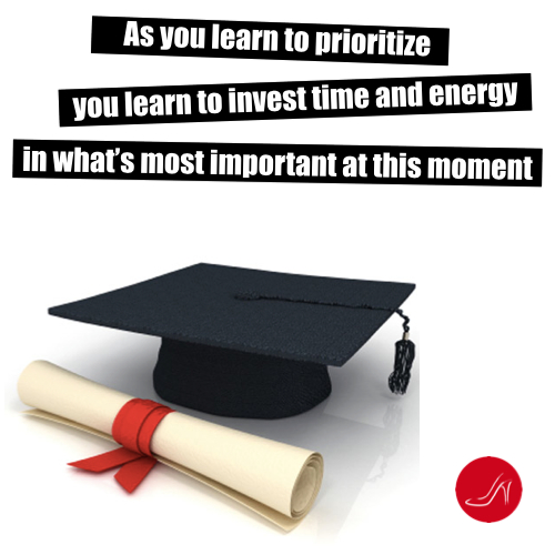 As you learn to prioritize you learn to invest time and energy in what's important at this moment